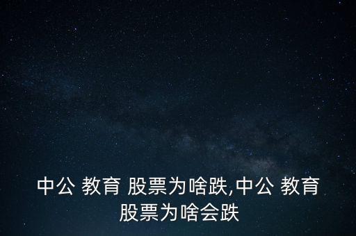 中公 教育 股票為啥跌,中公 教育 股票為啥會(huì)跌