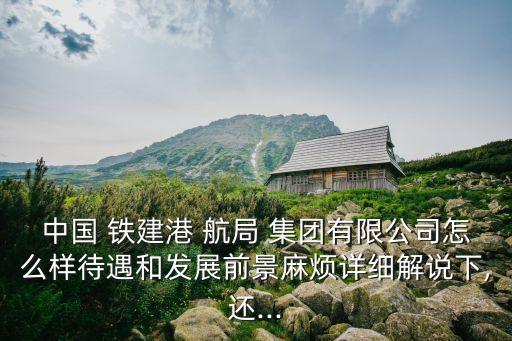 中國 鐵建港 航局 集團(tuán)有限公司怎么樣待遇和發(fā)展前景麻煩詳細(xì)解說下,還...