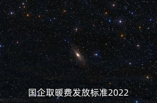 國企取暖費發(fā)放標(biāo)準(zhǔn)2022