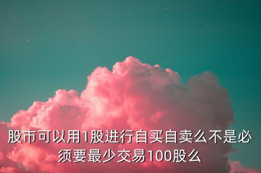 股市可以用1股進(jìn)行自買自賣么不是必須要最少交易100股么