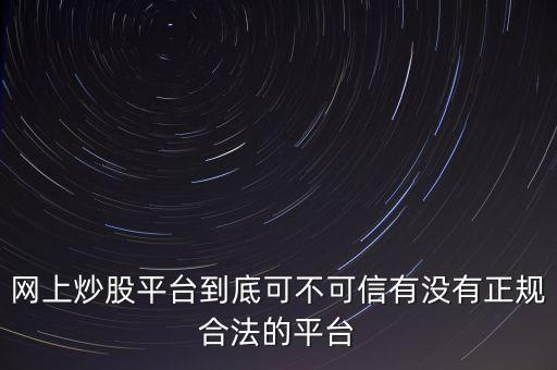 網(wǎng)上炒股平臺到底可不可信有沒有正規(guī)合法的平臺