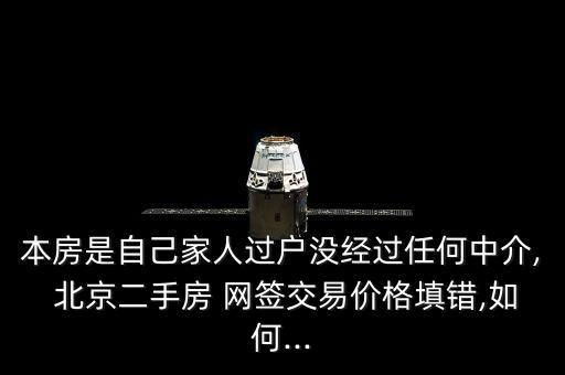 本房是自己家人過(guò)戶沒(méi)經(jīng)過(guò)任何中介, 北京二手房 網(wǎng)簽交易價(jià)格填錯(cuò),如何...