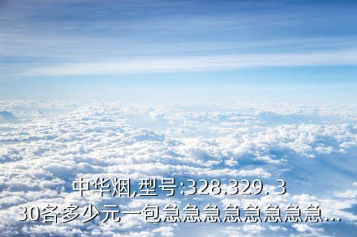 中華煙,型號:328.329. 330各多少元一包急急急急急急急急…