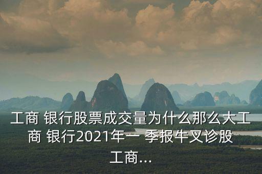 工商 銀行股票成交量為什么那么大工商 銀行2021年一 季報(bào)牛叉診股工商...