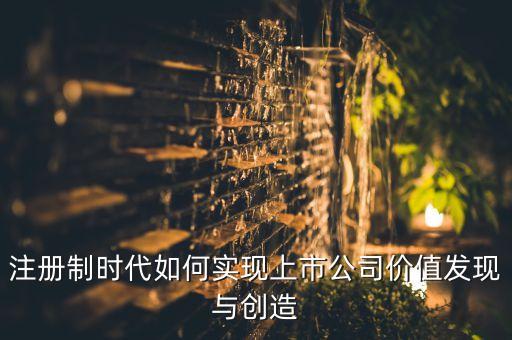 注冊制時代如何實現(xiàn)上市公司價值發(fā)現(xiàn)與創(chuàng)造