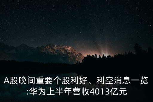 A股晚間重要個(gè)股利好、利空消息一覽:華為上半年?duì)I收4013億元