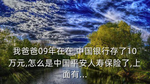 我爸爸09年在在 中國銀行存了10萬元,怎么是中國平安人壽保險了,上面有...