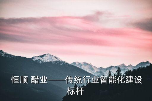  恒順 醋業(yè)——傳統(tǒng)行業(yè)智能化建設(shè)標(biāo)桿