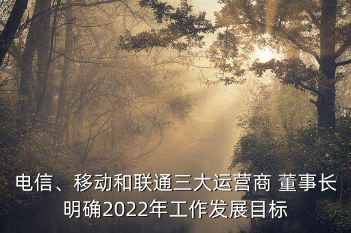 電信、移動(dòng)和聯(lián)通三大運(yùn)營(yíng)商 董事長(zhǎng)明確2022年工作發(fā)展目標(biāo)