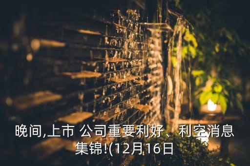 晚間,上市 公司重要利好、利空消息集錦!(12月16日