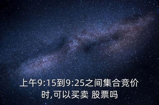 上午9:15到9:25之間集合競(jìng)價(jià)時(shí),可以買(mǎi)賣(mài) 股票嗎