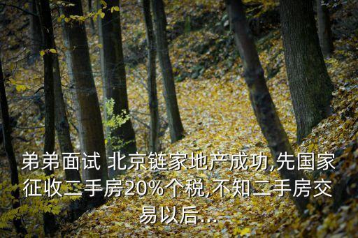 弟弟面試 北京鏈家地產(chǎn)成功,先國(guó)家征收二手房20%個(gè)稅,不知二手房交易以后...