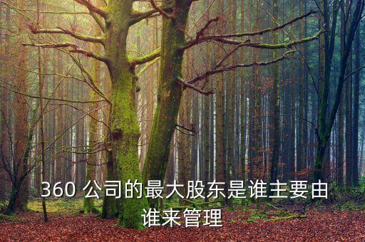  360 公司的最大股東是誰(shuí)主要由誰(shuí)來(lái)管理