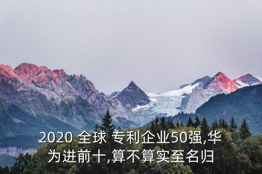 2020 全球 專(zhuān)利企業(yè)50強(qiáng),華為進(jìn)前十,算不算實(shí)至名歸