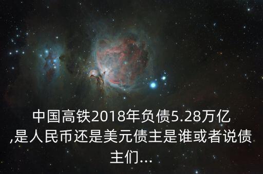 中國(guó)高鐵2018年負(fù)債5.28萬(wàn)億,是人民幣還是美元債主是誰(shuí)或者說(shuō)債主們...