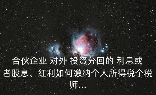 合伙企業(yè) 對(duì)外 投資分回的 利息或者股息、紅利如何繳納個(gè)人所得稅個(gè)稅師...