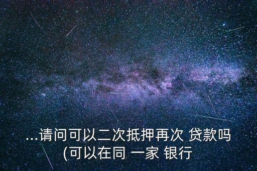 ...請問可以二次抵押再次 貸款嗎(可以在同 一家 銀行