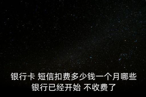  銀行卡 短信扣費(fèi)多少錢一個(gè)月哪些 銀行已經(jīng)開始 不收費(fèi)了