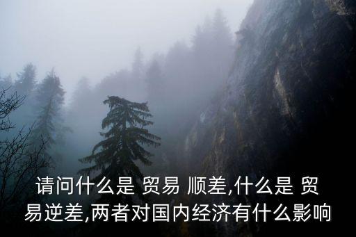 請問什么是 貿易 順差,什么是 貿易逆差,兩者對國內經(jīng)濟有什么影響