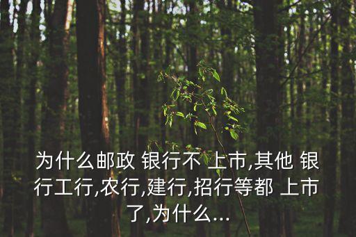 為什么郵政 銀行不 上市,其他 銀行工行,農(nóng)行,建行,招行等都 上市了,為什么...