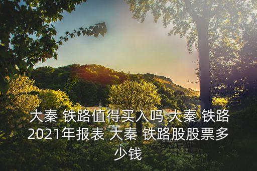  大秦 鐵路值得買(mǎi)入嗎 大秦 鐵路2021年報(bào)表 大秦 鐵路股股票多少錢(qián)