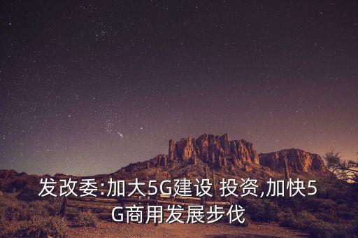 發(fā)改委:加大5G建設(shè) 投資,加快5G商用發(fā)展步伐