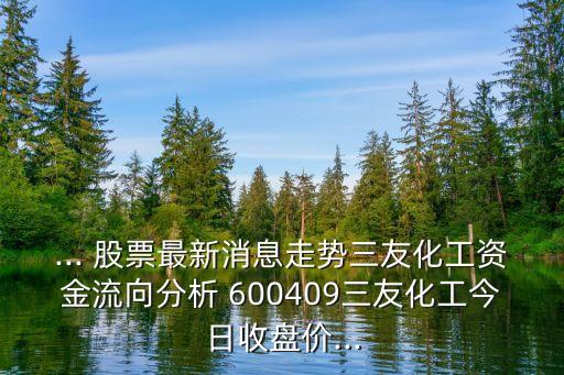 ... 股票最新消息走勢三友化工資金流向分析 600409三友化工今日收盤價(jià)...