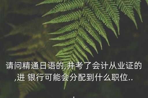 請(qǐng)問精通日語的,并考了會(huì)計(jì)從業(yè)證的,進(jìn) 銀行可能會(huì)分配到什么職位...