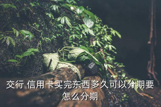 交行 信用卡買完東西多久可以分期要怎么分期