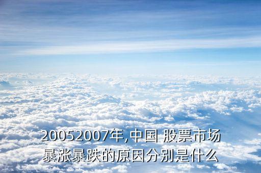 20052007年,中國 股票市場(chǎng)暴漲暴跌的原因分別是什么