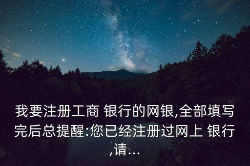 我要注冊(cè)工商 銀行的網(wǎng)銀,全部填寫完后總提醒:您已經(jīng)注冊(cè)過(guò)網(wǎng)上 銀行,請(qǐng)...