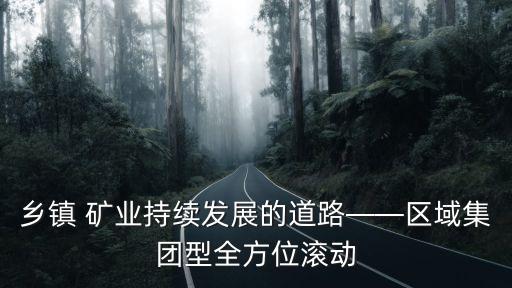 鄉(xiāng)鎮(zhèn) 礦業(yè)持續(xù)發(fā)展的道路——區(qū)域集團型全方位滾動