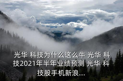  光華 科技為什么這么牛 光華 科技2021年半年業(yè)績預(yù)測 光華 科技股手機(jī)新浪...