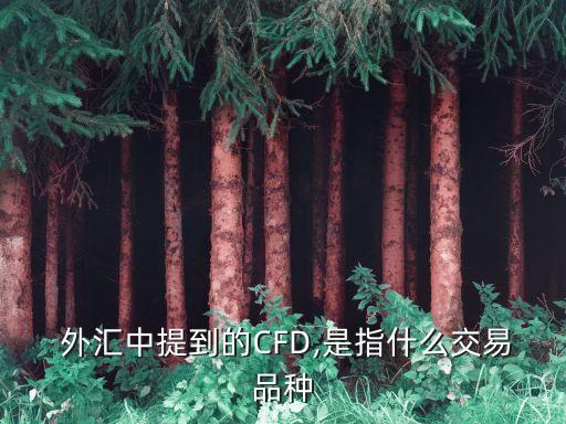  外匯中提到的CFD,是指什么交易品種