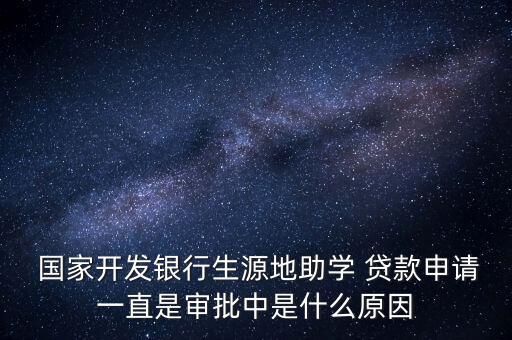  國家開發(fā)銀行生源地助學(xué) 貸款申請一直是審批中是什么原因