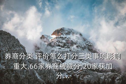 券商分類(lèi) 評(píng)價(jià)怎么打分三類(lèi)事項(xiàng)影響重大,66家券商被減分,20家獲加分...