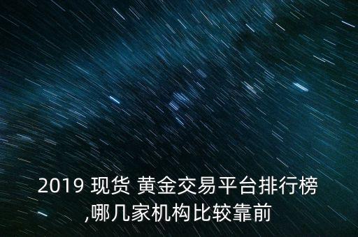 2019 現(xiàn)貨 黃金交易平臺排行榜,哪幾家機構(gòu)比較靠前