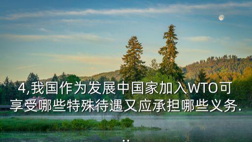 4,我國作為發(fā)展中國家加入WTO可享受哪些特殊待遇又應承擔哪些義務...