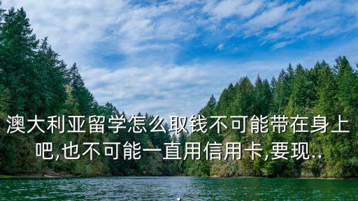 澳大利亞留學(xué)怎么取錢不可能帶在身上吧,也不可能一直用信用卡,要現(xiàn)...