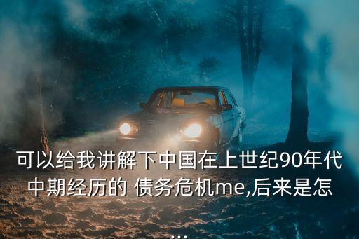 可以給我講解下中國在上世紀(jì)90年代中期經(jīng)歷的 債務(wù)危機(jī)me,后來是怎...