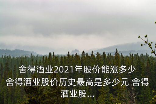  舍得酒業(yè)2021年股價(jià)能漲多少 舍得酒業(yè)股價(jià)歷史最高是多少元 舍得酒業(yè)股...