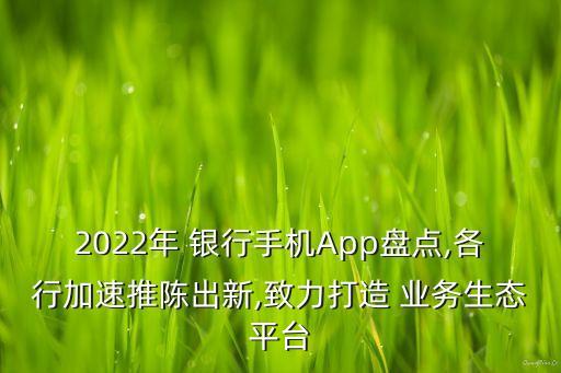 2022年 銀行手機App盤點,各行加速推陳出新,致力打造 業(yè)務生態(tài)平臺