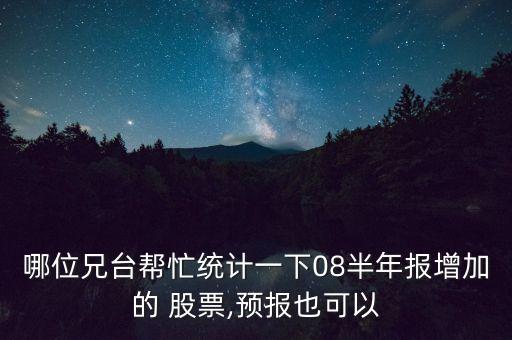 哪位兄臺幫忙統(tǒng)計一下08半年報增加的 股票,預(yù)報也可以