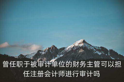 曾任職于被審計單位的財務(wù)主管可以擔任注冊會計師進行審計嗎