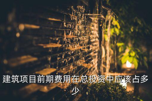 建筑項(xiàng)目前期費(fèi)用在總投資中應(yīng)該占多少