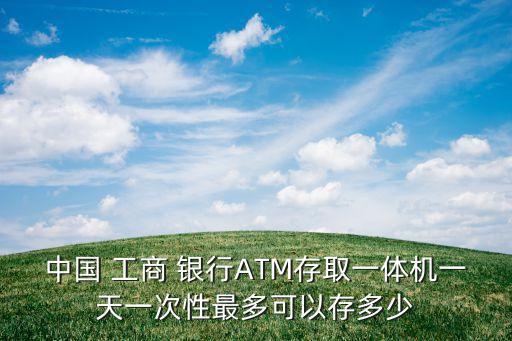 中國 工商 銀行ATM存取一體機一天一次性最多可以存多少