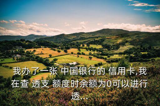 我辦了一張 中國銀行的 信用卡,我在查 透支 額度時余額為0可以進行透...