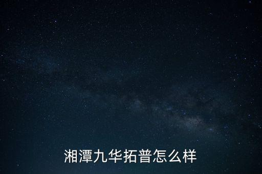 湘潭九華拓普怎么樣