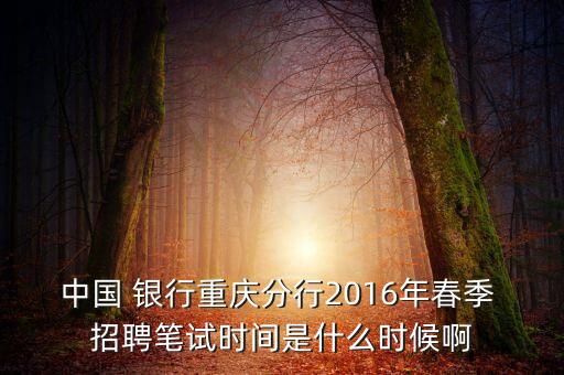 中國 銀行重慶分行2016年春季 招聘筆試時間是什么時候啊