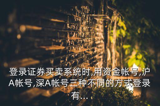 登錄證券買(mǎi)賣(mài)系統(tǒng)時(shí),用資金帳號(hào),滬A帳號(hào),深A(yù)帳號(hào)三種不同的方式登錄有...